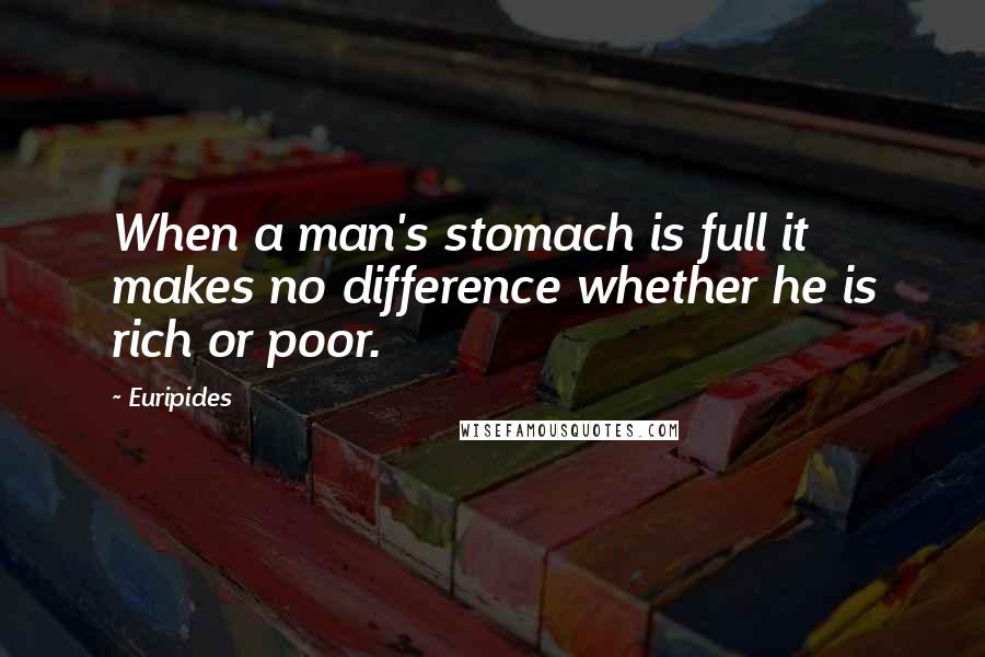 Euripides Quotes: When a man's stomach is full it makes no difference whether he is rich or poor.