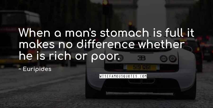 Euripides Quotes: When a man's stomach is full it makes no difference whether he is rich or poor.