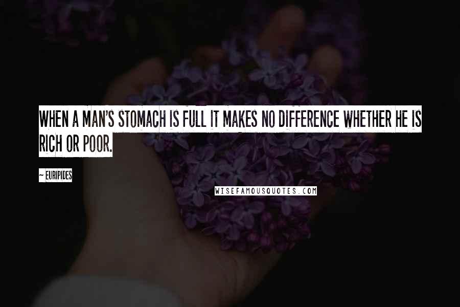 Euripides Quotes: When a man's stomach is full it makes no difference whether he is rich or poor.