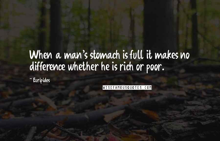 Euripides Quotes: When a man's stomach is full it makes no difference whether he is rich or poor.