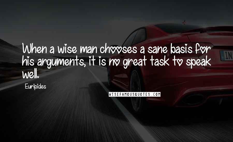 Euripides Quotes: When a wise man chooses a sane basis for his arguments, it is no great task to speak well.