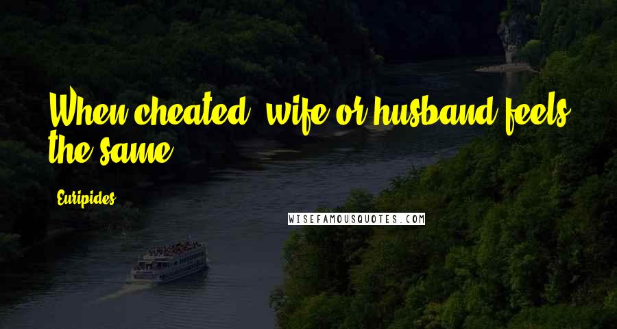 Euripides Quotes: When cheated, wife or husband feels the same.