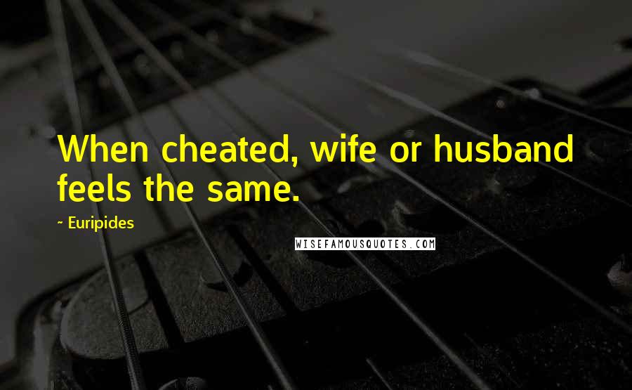 Euripides Quotes: When cheated, wife or husband feels the same.