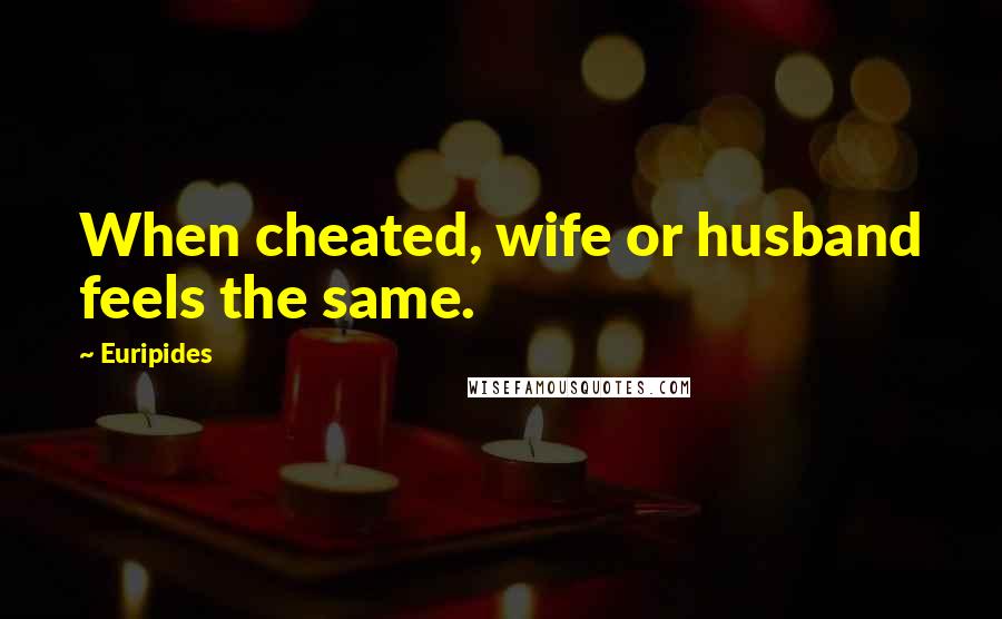 Euripides Quotes: When cheated, wife or husband feels the same.