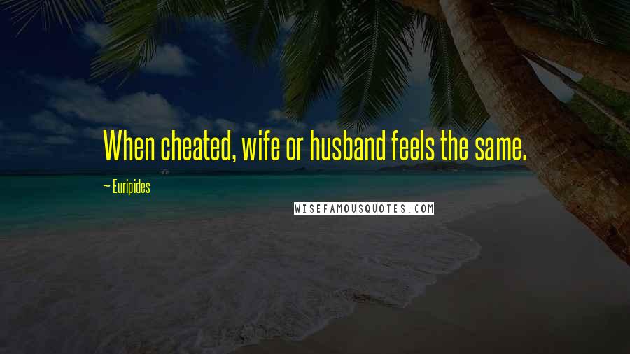 Euripides Quotes: When cheated, wife or husband feels the same.