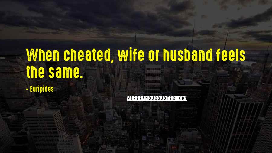 Euripides Quotes: When cheated, wife or husband feels the same.