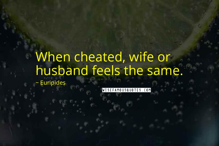 Euripides Quotes: When cheated, wife or husband feels the same.