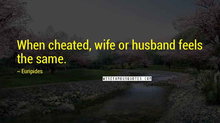 Euripides Quotes: When cheated, wife or husband feels the same.