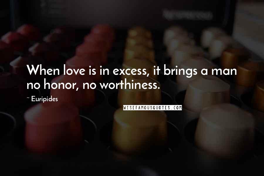 Euripides Quotes: When love is in excess, it brings a man no honor, no worthiness.
