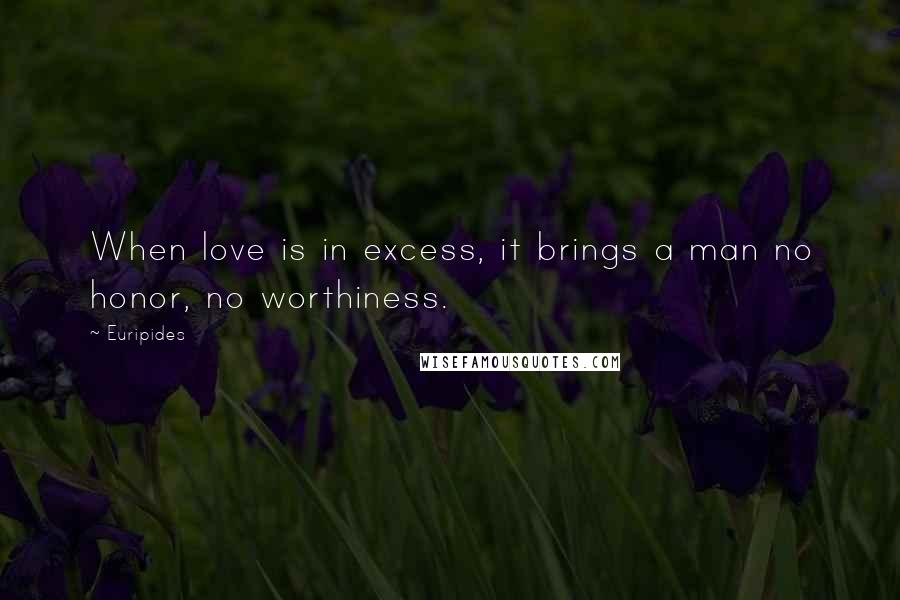 Euripides Quotes: When love is in excess, it brings a man no honor, no worthiness.