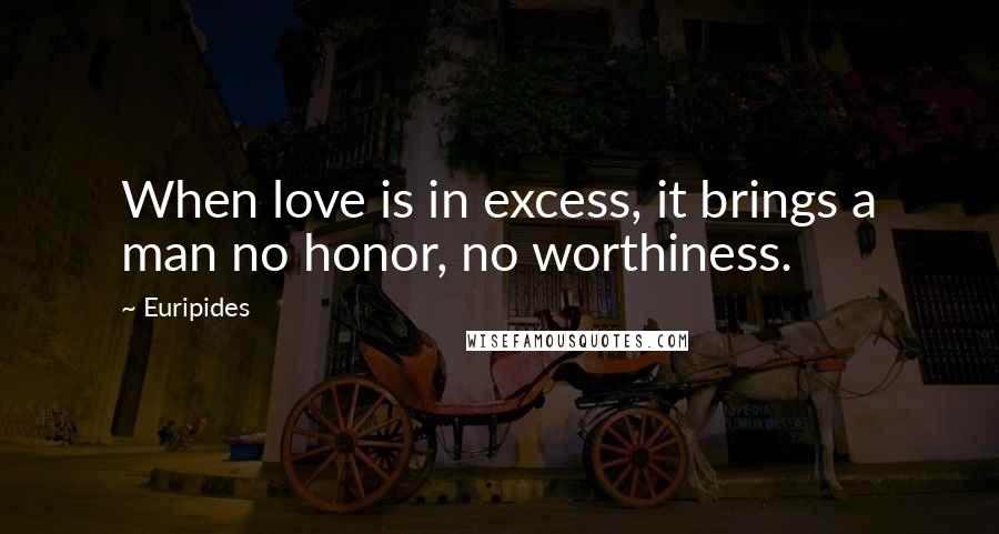 Euripides Quotes: When love is in excess, it brings a man no honor, no worthiness.