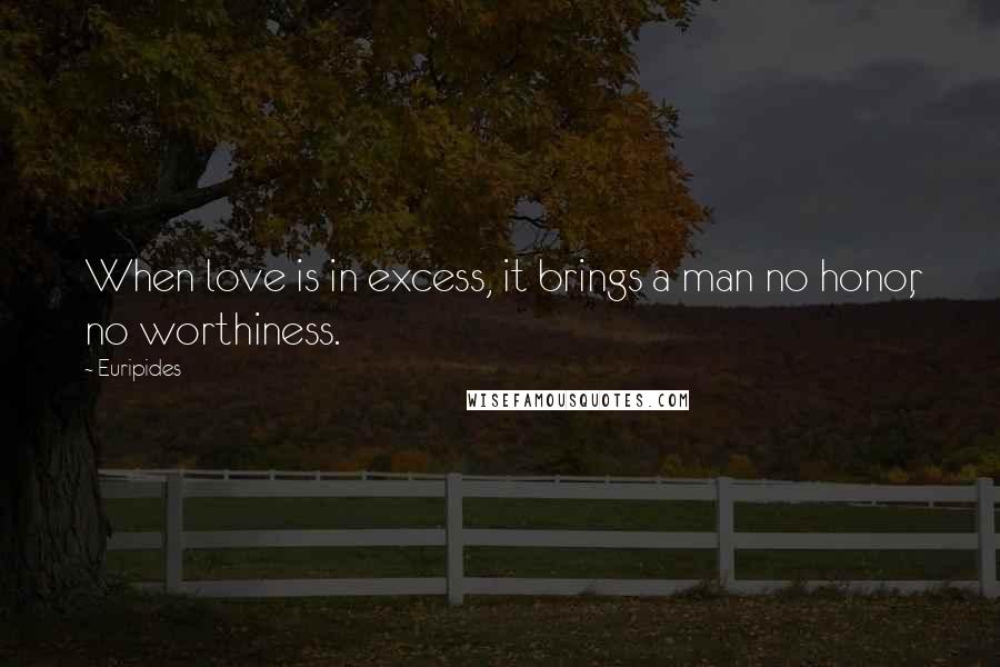 Euripides Quotes: When love is in excess, it brings a man no honor, no worthiness.