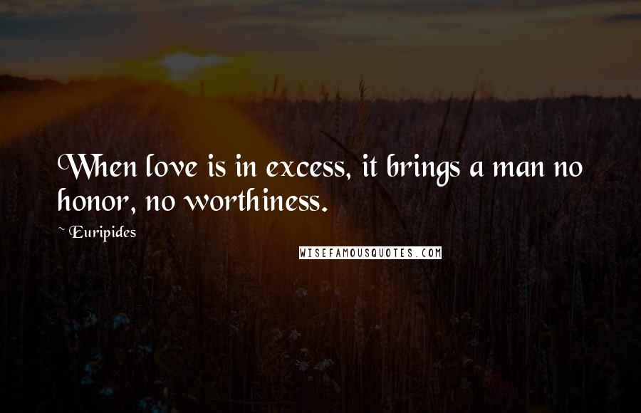 Euripides Quotes: When love is in excess, it brings a man no honor, no worthiness.