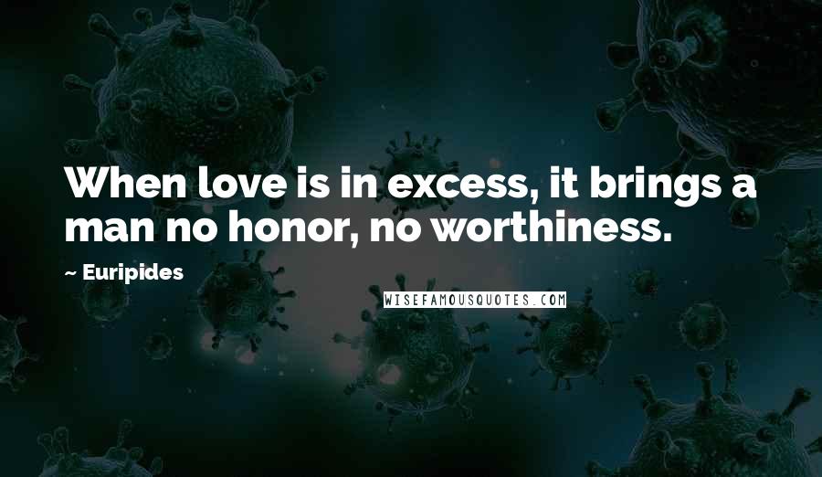 Euripides Quotes: When love is in excess, it brings a man no honor, no worthiness.