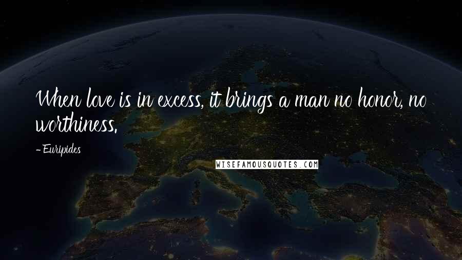 Euripides Quotes: When love is in excess, it brings a man no honor, no worthiness.