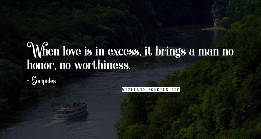 Euripides Quotes: When love is in excess, it brings a man no honor, no worthiness.