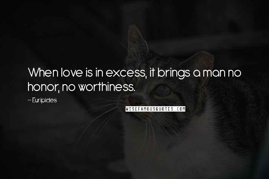 Euripides Quotes: When love is in excess, it brings a man no honor, no worthiness.