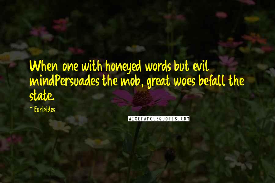 Euripides Quotes: When one with honeyed words but evil mindPersuades the mob, great woes befall the state.