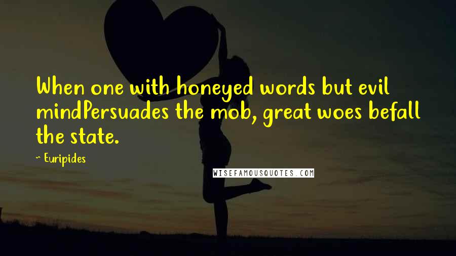 Euripides Quotes: When one with honeyed words but evil mindPersuades the mob, great woes befall the state.