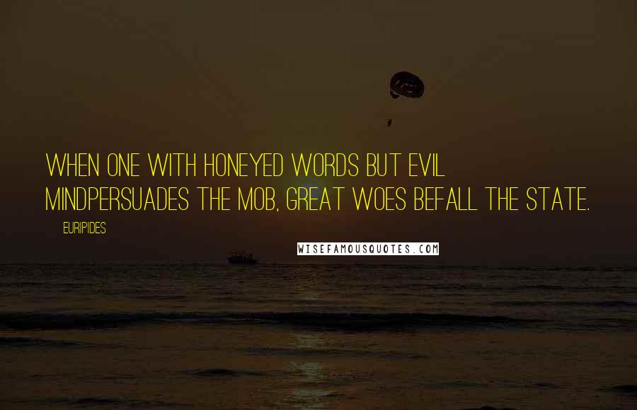 Euripides Quotes: When one with honeyed words but evil mindPersuades the mob, great woes befall the state.