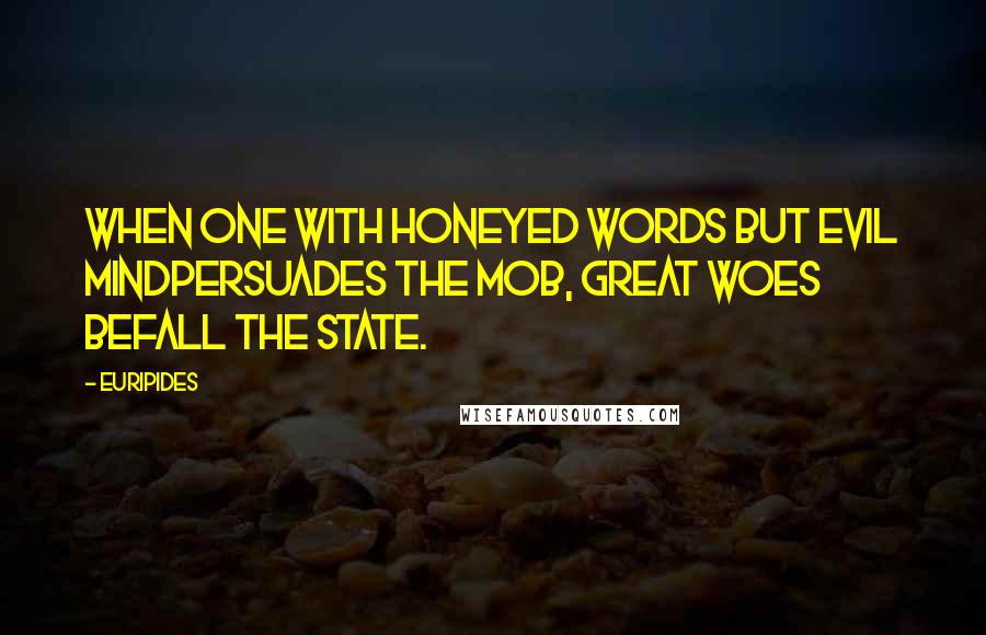 Euripides Quotes: When one with honeyed words but evil mindPersuades the mob, great woes befall the state.