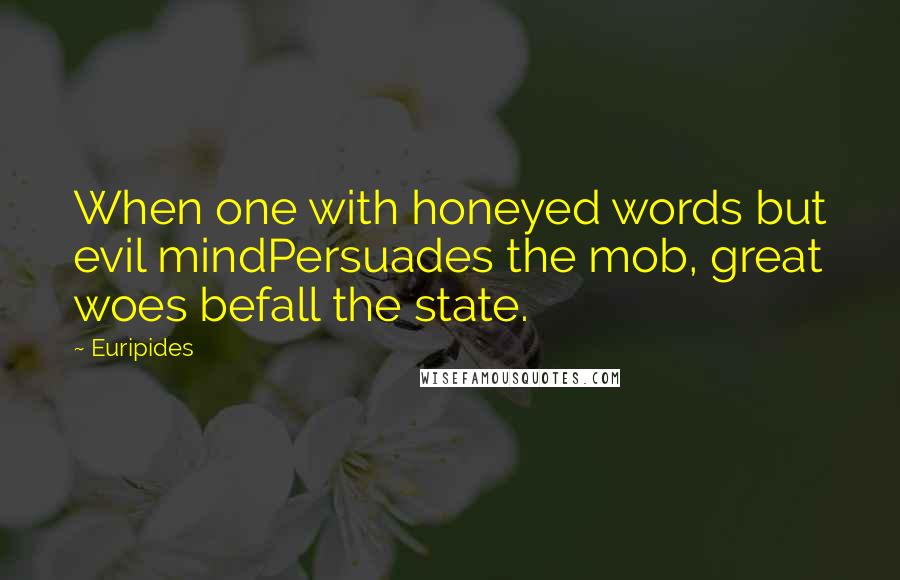 Euripides Quotes: When one with honeyed words but evil mindPersuades the mob, great woes befall the state.