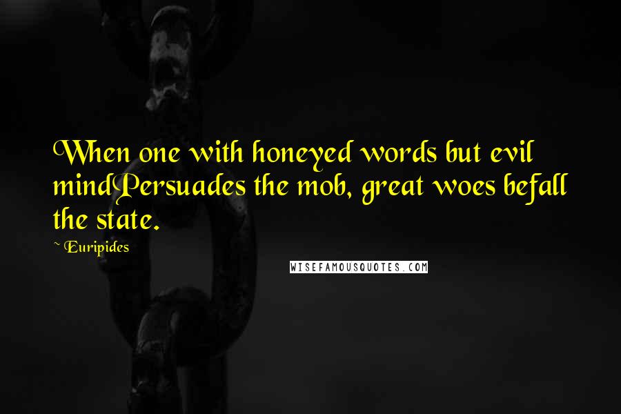 Euripides Quotes: When one with honeyed words but evil mindPersuades the mob, great woes befall the state.