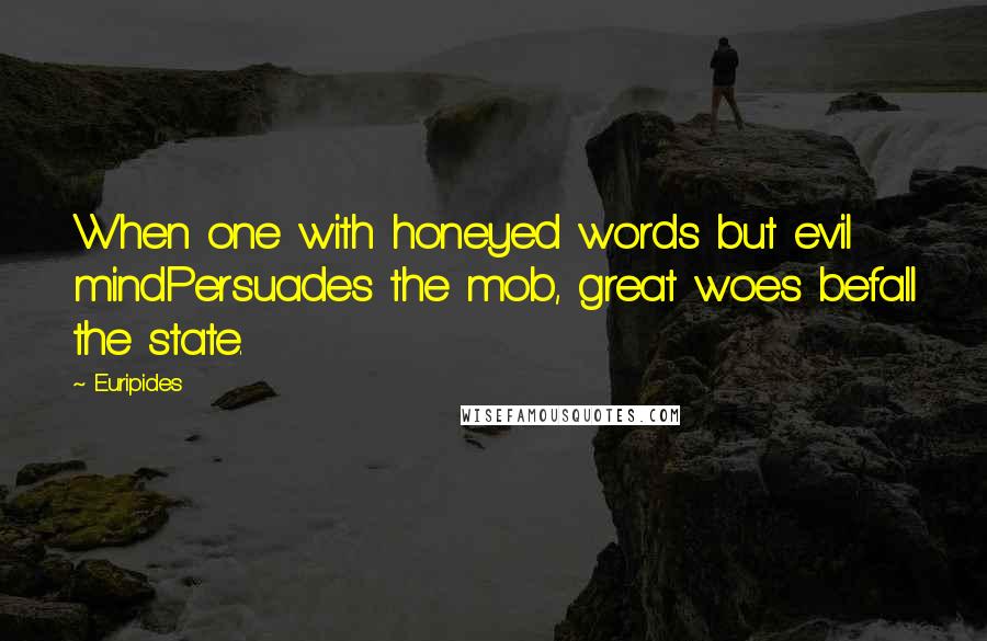 Euripides Quotes: When one with honeyed words but evil mindPersuades the mob, great woes befall the state.