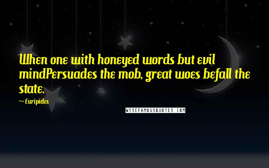 Euripides Quotes: When one with honeyed words but evil mindPersuades the mob, great woes befall the state.