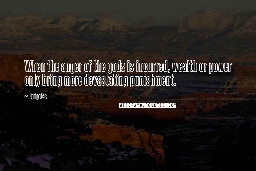 Euripides Quotes: When the anger of the gods is incurred, wealth or power only bring more devastating punishment.