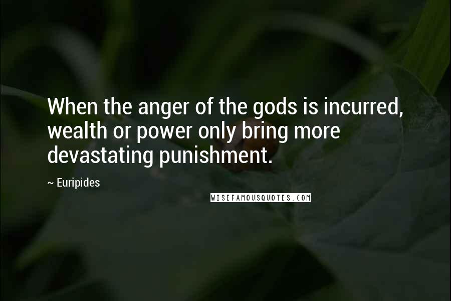 Euripides Quotes: When the anger of the gods is incurred, wealth or power only bring more devastating punishment.