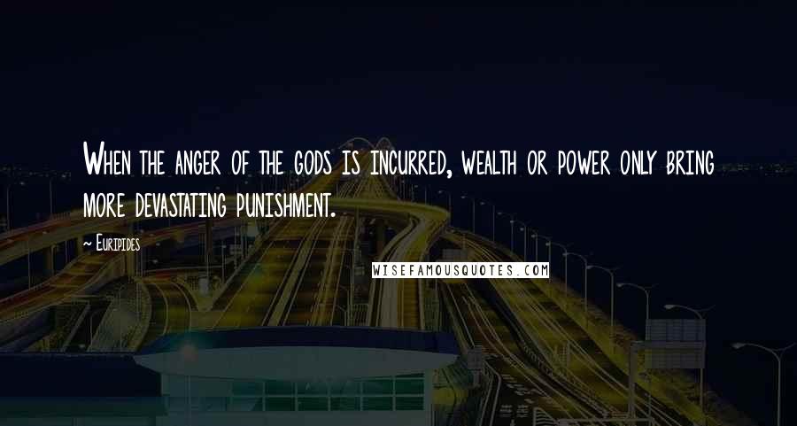 Euripides Quotes: When the anger of the gods is incurred, wealth or power only bring more devastating punishment.