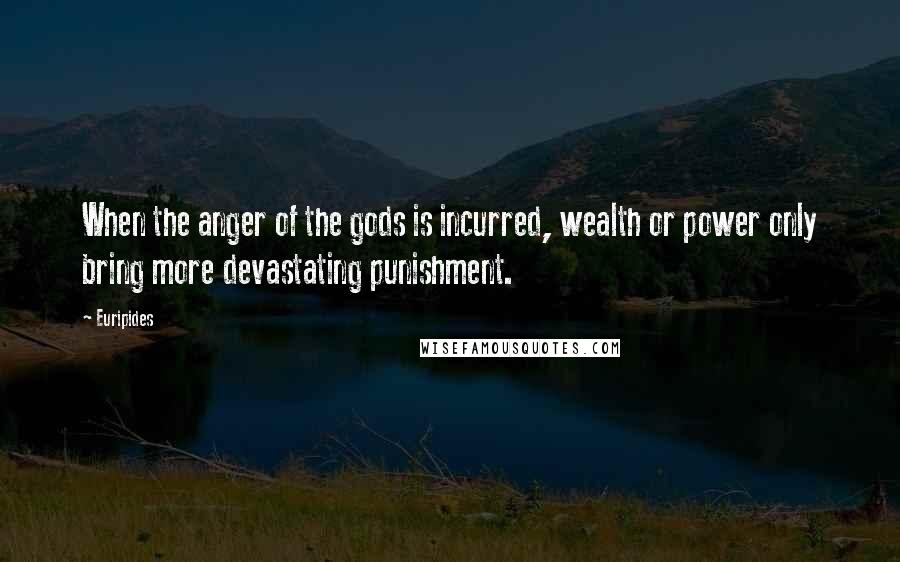 Euripides Quotes: When the anger of the gods is incurred, wealth or power only bring more devastating punishment.