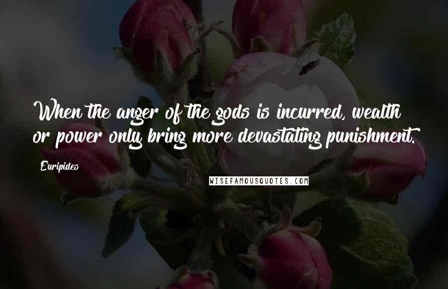 Euripides Quotes: When the anger of the gods is incurred, wealth or power only bring more devastating punishment.