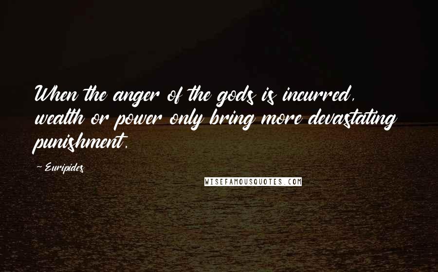 Euripides Quotes: When the anger of the gods is incurred, wealth or power only bring more devastating punishment.