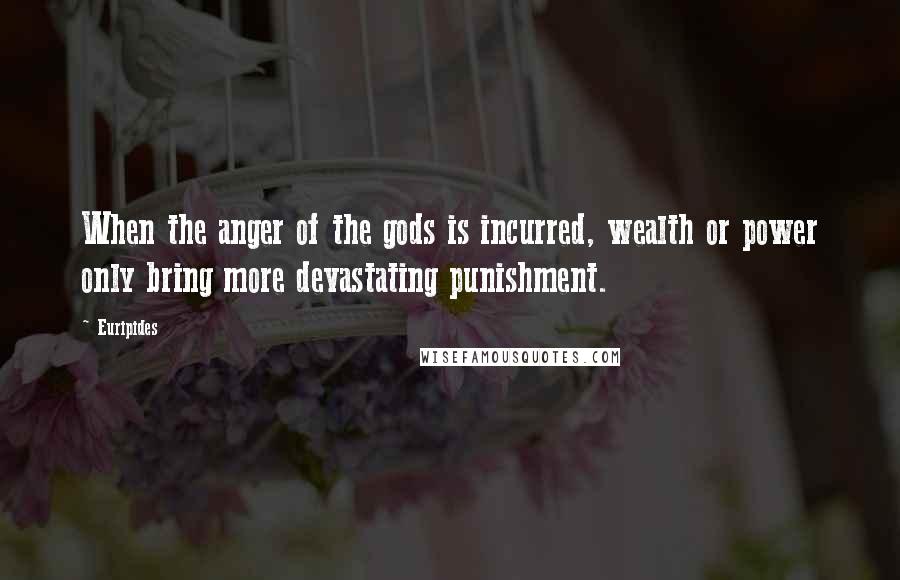 Euripides Quotes: When the anger of the gods is incurred, wealth or power only bring more devastating punishment.