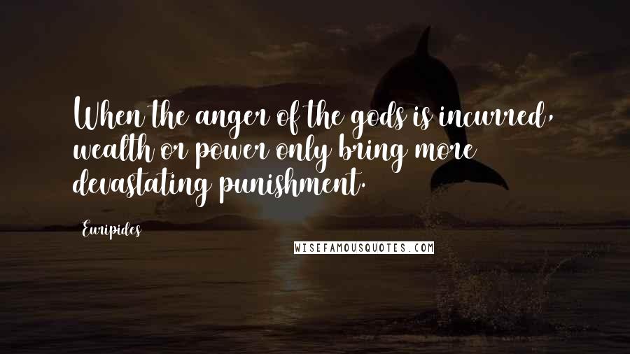 Euripides Quotes: When the anger of the gods is incurred, wealth or power only bring more devastating punishment.