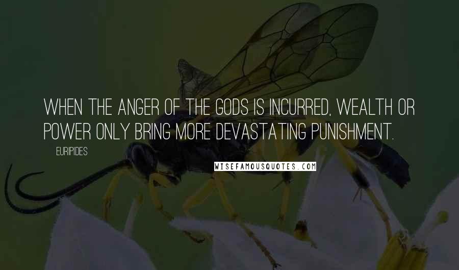 Euripides Quotes: When the anger of the gods is incurred, wealth or power only bring more devastating punishment.