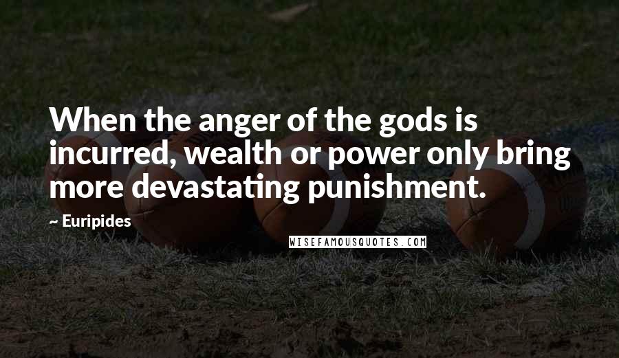 Euripides Quotes: When the anger of the gods is incurred, wealth or power only bring more devastating punishment.