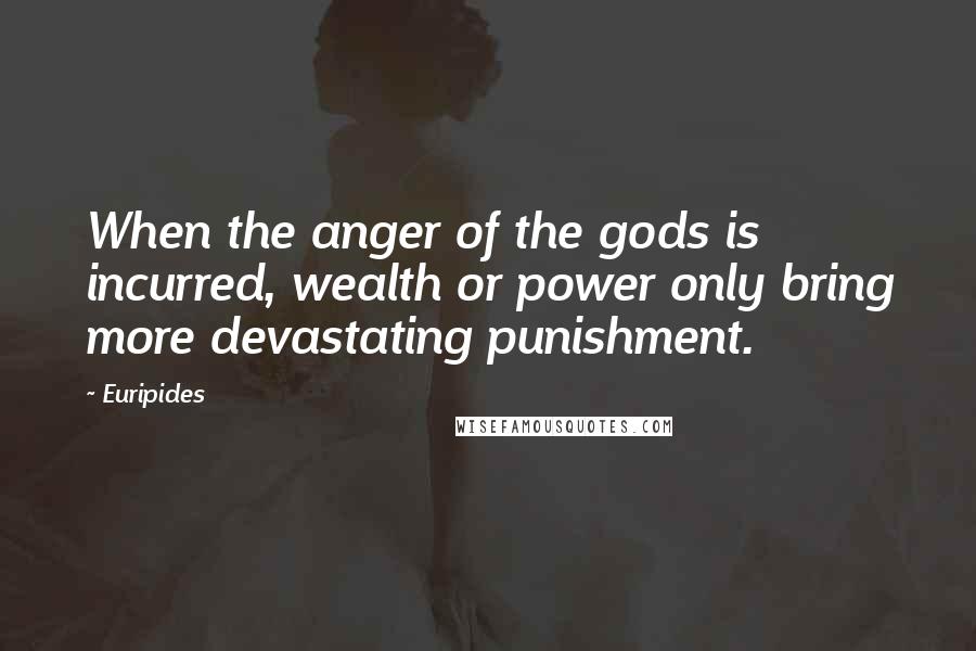 Euripides Quotes: When the anger of the gods is incurred, wealth or power only bring more devastating punishment.