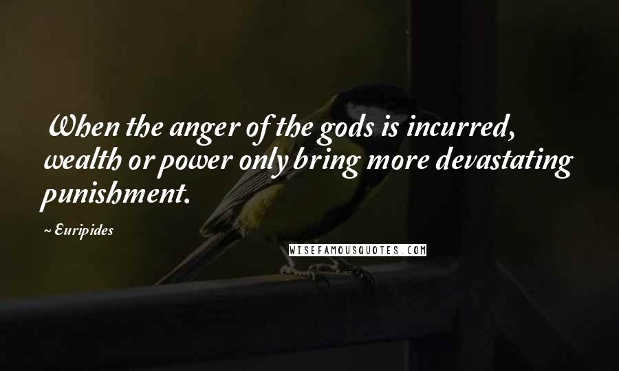 Euripides Quotes: When the anger of the gods is incurred, wealth or power only bring more devastating punishment.