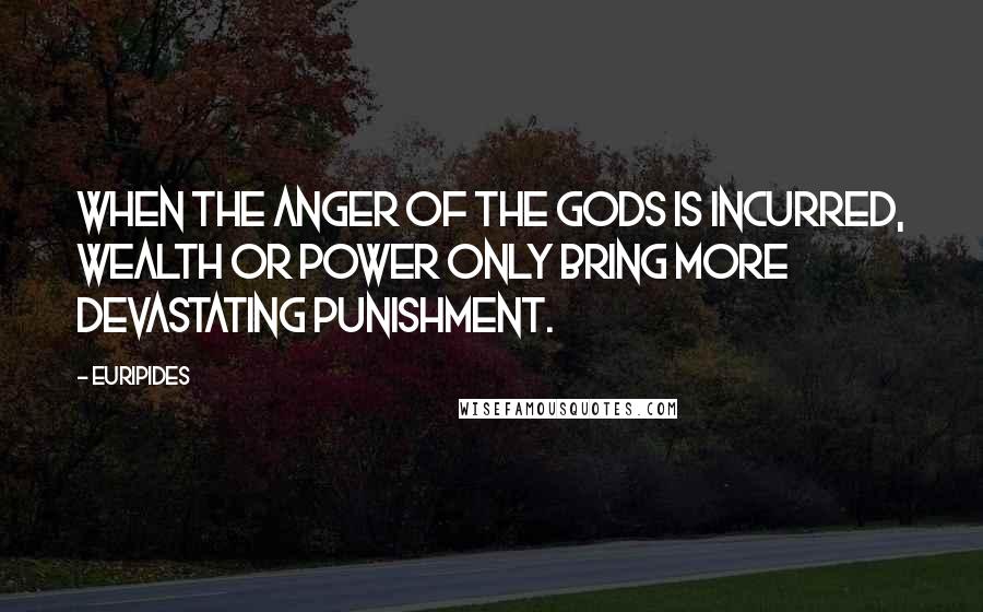 Euripides Quotes: When the anger of the gods is incurred, wealth or power only bring more devastating punishment.