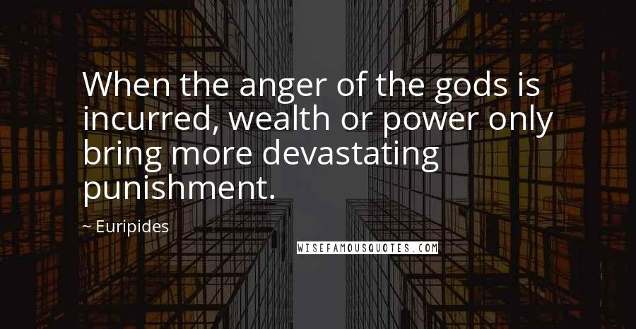 Euripides Quotes: When the anger of the gods is incurred, wealth or power only bring more devastating punishment.