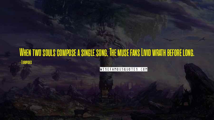 Euripides Quotes: When two souls compose a single song, The muse fans Livid wrath before long.