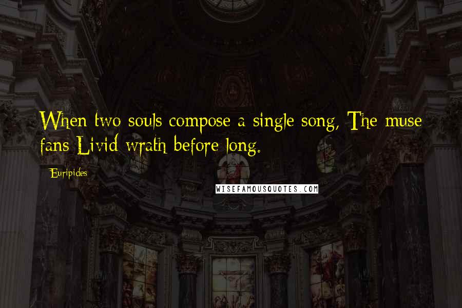 Euripides Quotes: When two souls compose a single song, The muse fans Livid wrath before long.