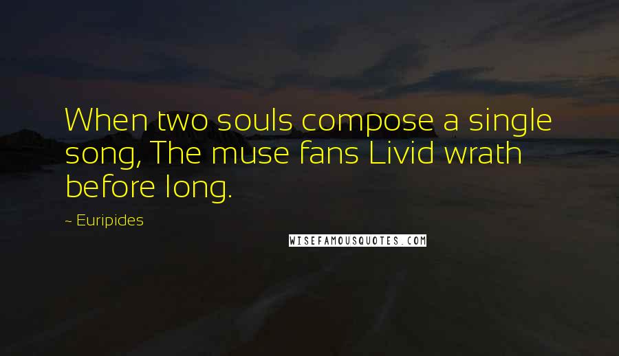 Euripides Quotes: When two souls compose a single song, The muse fans Livid wrath before long.