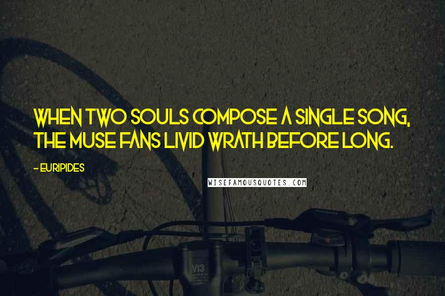 Euripides Quotes: When two souls compose a single song, The muse fans Livid wrath before long.