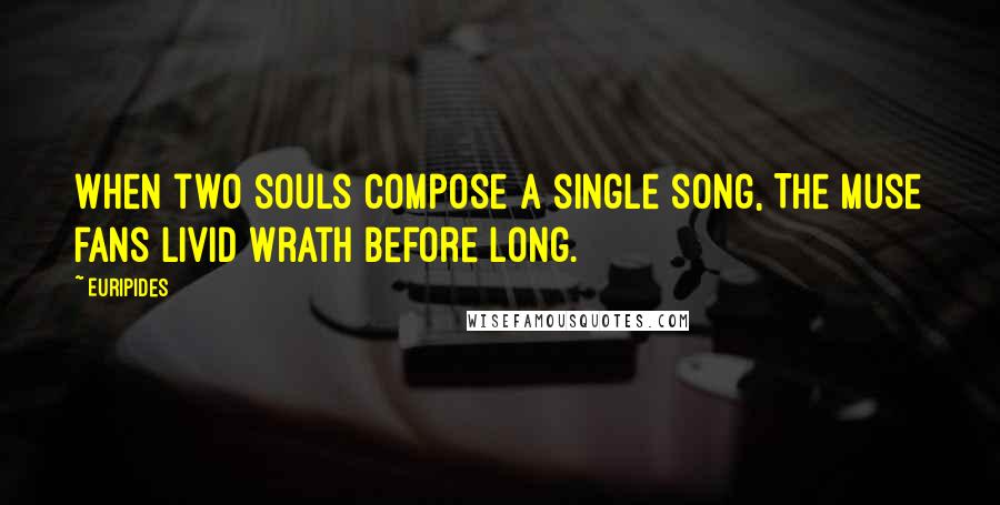 Euripides Quotes: When two souls compose a single song, The muse fans Livid wrath before long.