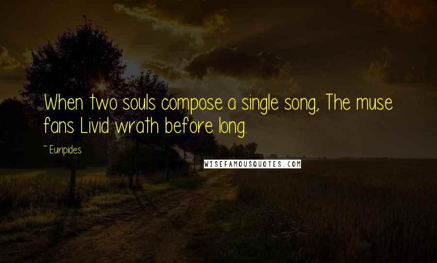 Euripides Quotes: When two souls compose a single song, The muse fans Livid wrath before long.