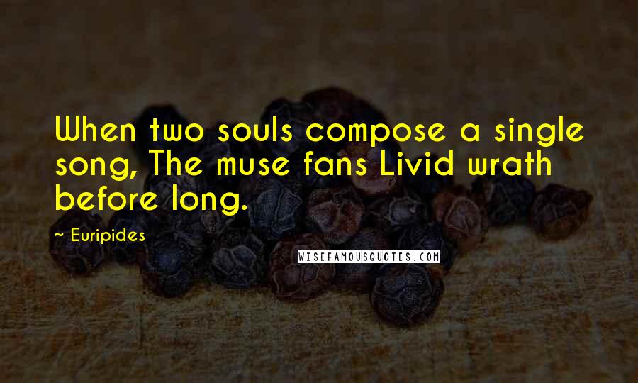 Euripides Quotes: When two souls compose a single song, The muse fans Livid wrath before long.